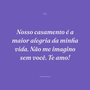 Nosso casamento é a maior alegria da minha vida. Não me imagino sem você. Te amo!