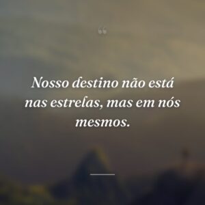 Nosso destino não está nas estrelas, mas em nós mesmos.