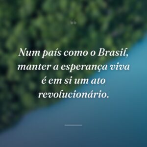 Num país como o Brasil, manter a esperança viva é em si um ato revolucionário.