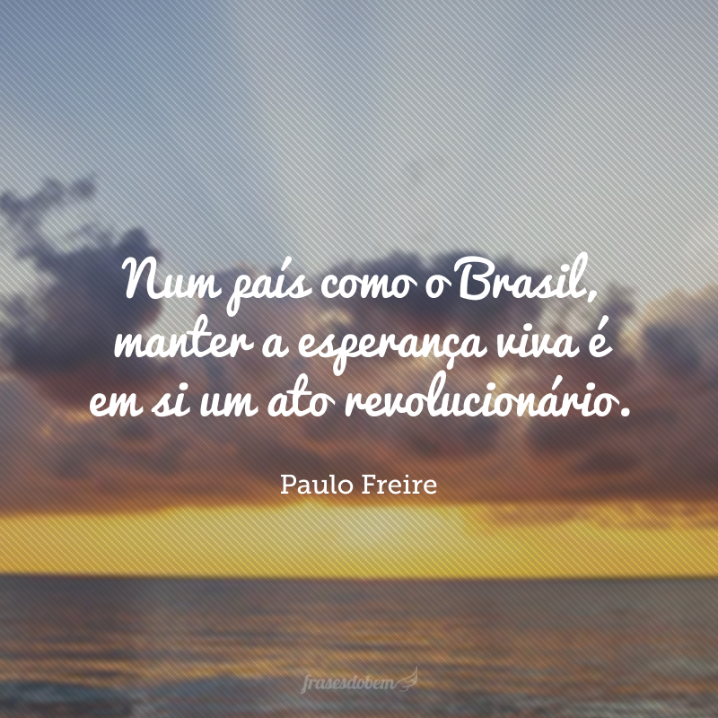 Num país como o Brasil, manter a esperança viva é em si um ato revolucionário.