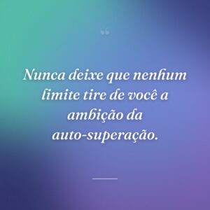 Nunca deixe que nenhum limite tire de você a ambição da auto-superação.