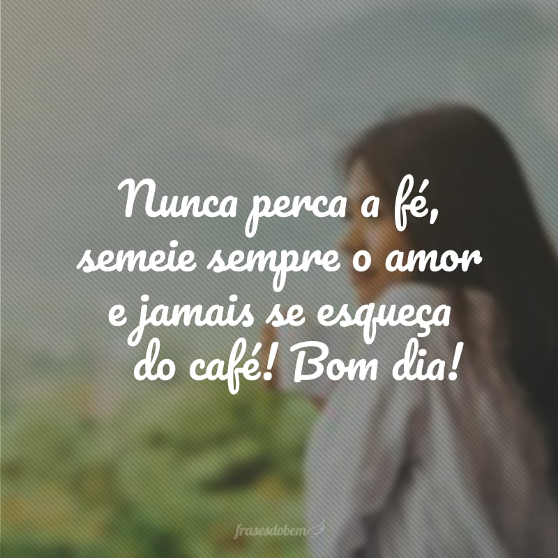 Nunca perca a fé, semeie sempre o amor e jamais se esqueça do café! Bom dia!