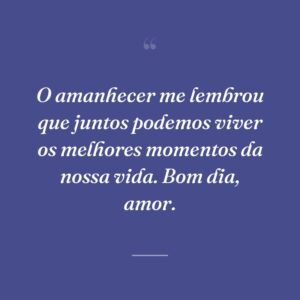 O amanhecer me lembrou que juntos podemos viver os melhores momentos da nossa vida. Bom dia, amor.