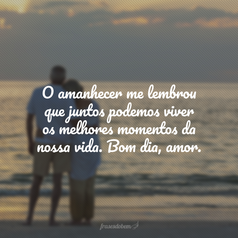 O amanhecer me lembrou que juntos podemos viver os melhores momentos da nossa vida. Bom dia, amor.