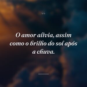 O amor alivia, assim como o brilho do sol após a chuva.