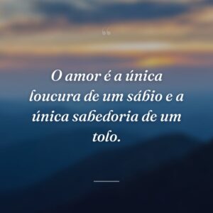 O amor é a única loucura de um sábio e a única sabedoria de um tolo.
