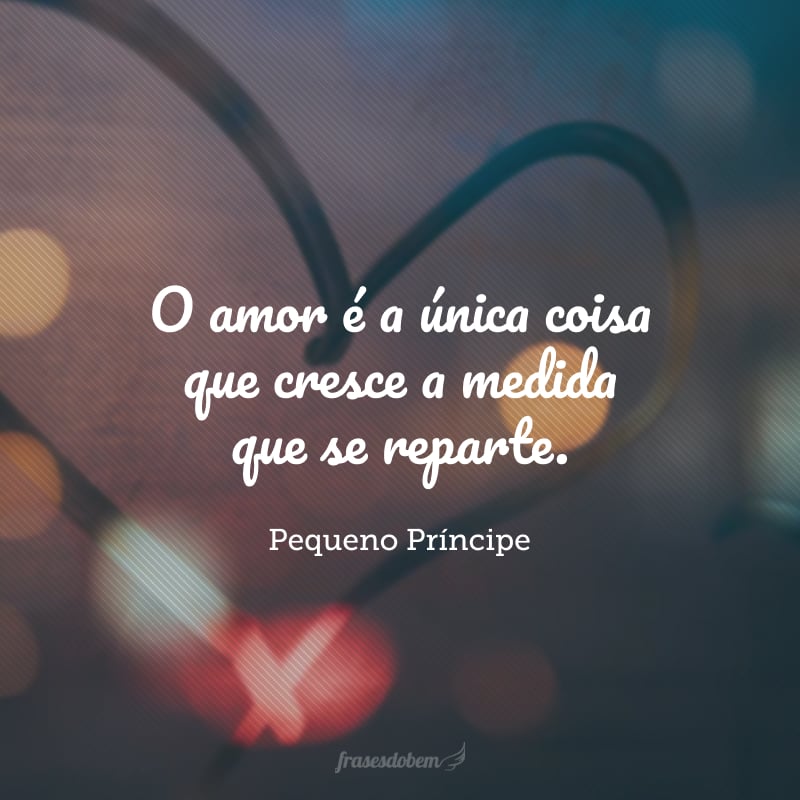 O amor é a única coisa que cresce a medida que se reparte.