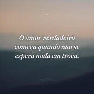 O amor verdadeiro começa quando não se espera nada em troca.