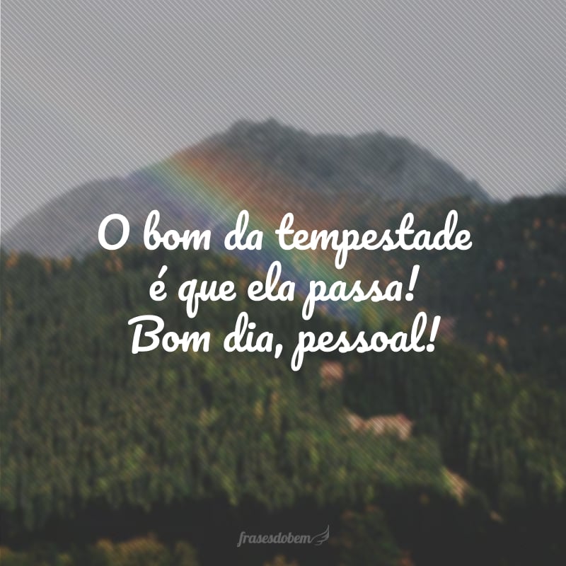 O bom da tempestade é que ela passa! Bom dia, pessoal!