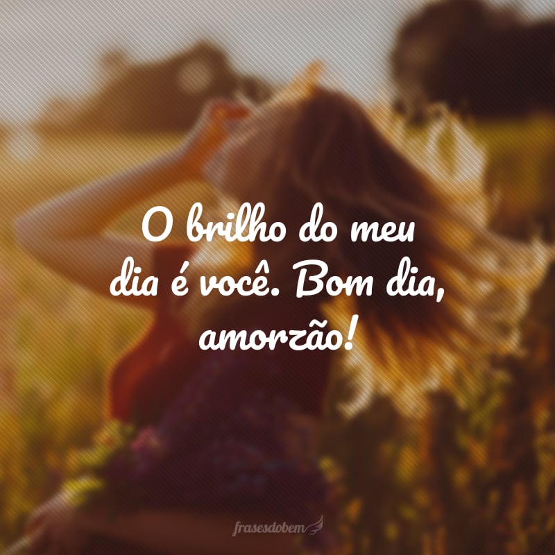 O brilho do meu dia é você. Bom dia, amorzão!