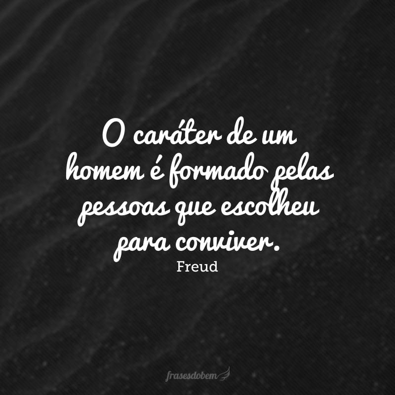 O caráter de um homem é formado pelas pessoas que escolheu para conviver.