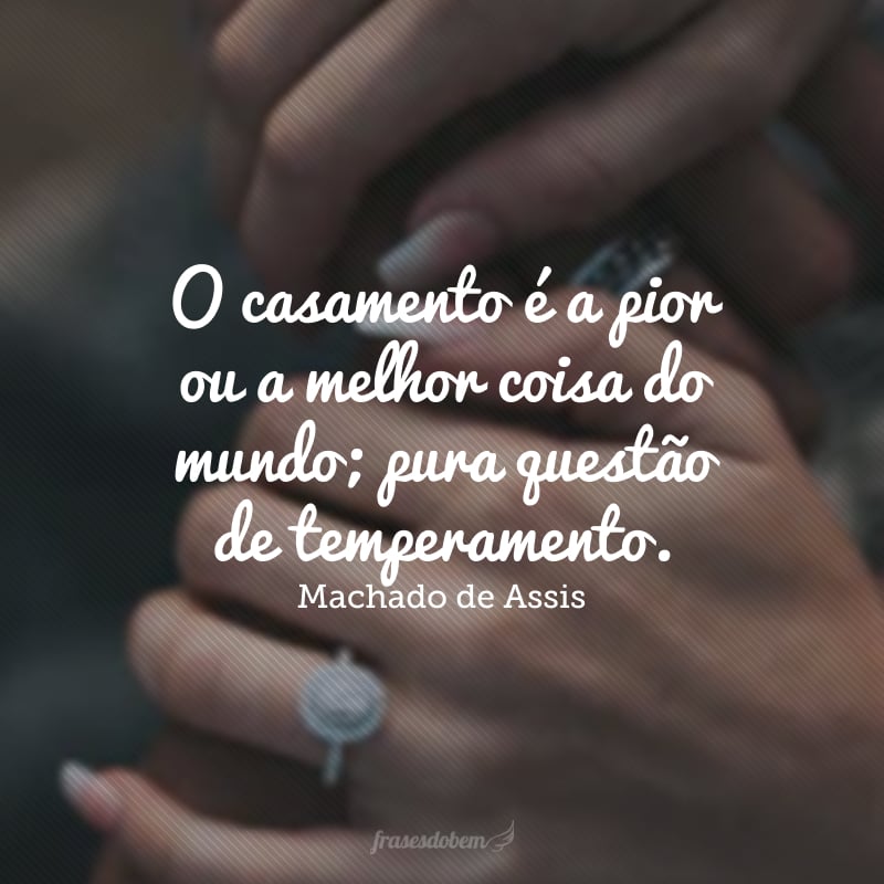 O casamento é a pior ou a melhor coisa do mundo; pura questão de temperamento.