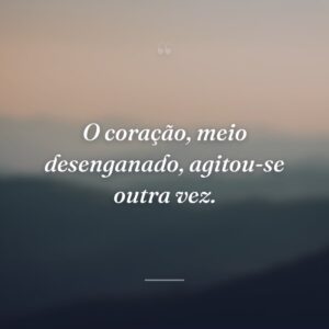 O coração, meio desenganado, agitou-se outra vez.