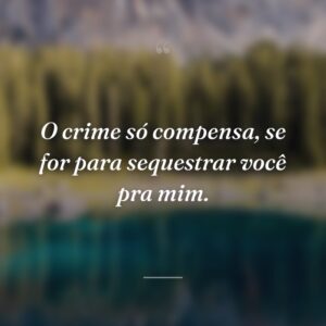 O crime só compensa, se for para sequestrar você pra mim.