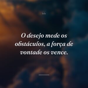 O desejo mede os obstáculos, a força de vontade os vence.