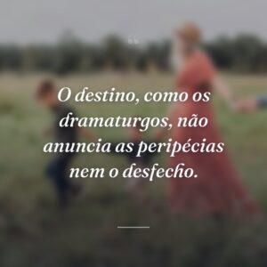 O destino, como os dramaturgos, não anuncia as peripécias nem o desfecho.