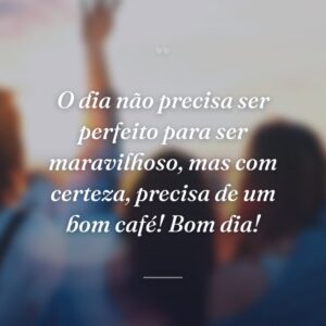 O dia não precisa ser perfeito para ser maravilhoso, mas com certeza, precisa de um bom café! Bom dia!