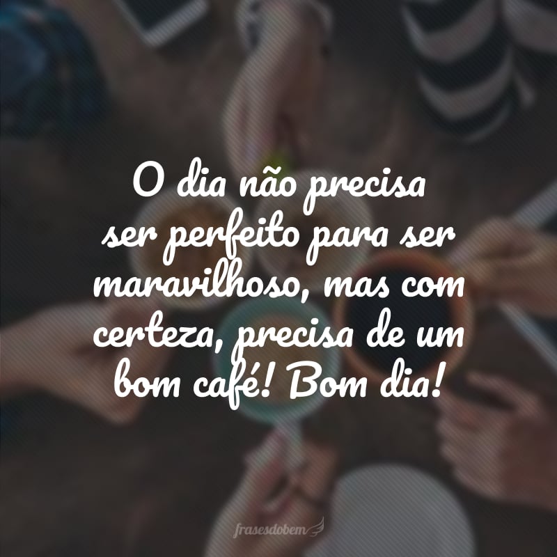 O dia não precisa ser perfeito para ser maravilhoso, mas com certeza, precisa de um bom café! Bom dia!