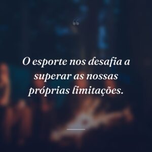 O esporte nos desafia a superar as nossas próprias limitações.