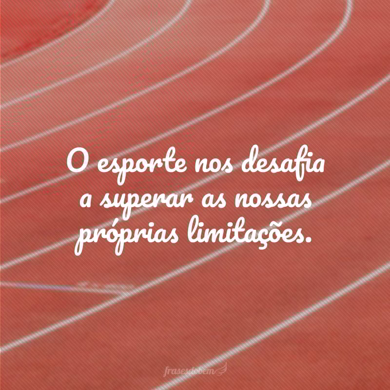 O esporte nos desafia a superar as nossas próprias limitações.