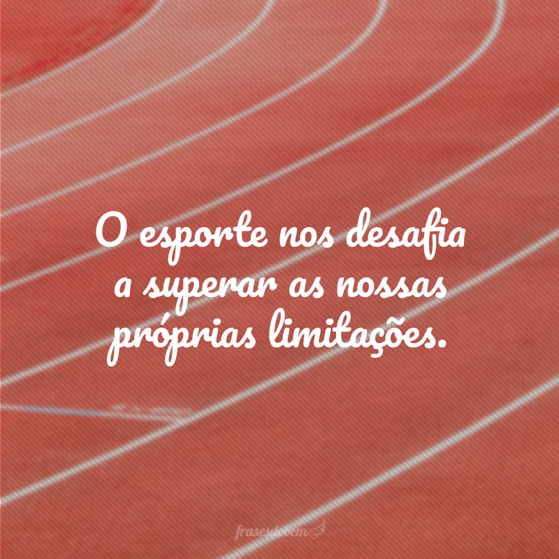 O esporte nos desafia a superar as nossas próprias limitações.