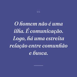 O homem não é uma ilha. É comunicação. Logo, há uma estreita relação entre comunhão e busca.