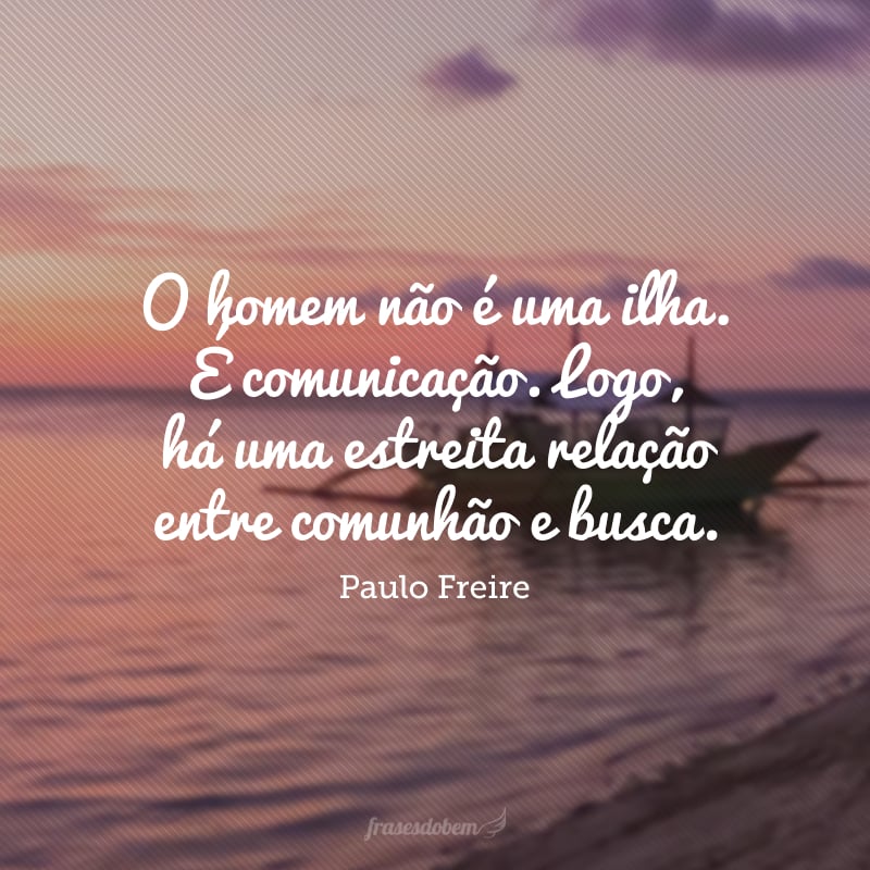 O homem não é uma ilha. É comunicação. Logo, há uma estreita relação entre comunhão e busca.