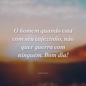 O homem quando está com seu cafezinho, não quer guerra com ninguém. Bom dia!