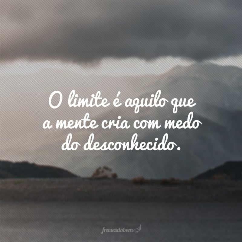 O limite é aquilo que a mente cria com medo do desconhecido.