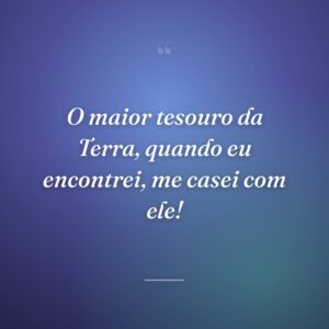 O maior tesouro da Terra, quando eu encontrei, me casei com ele!