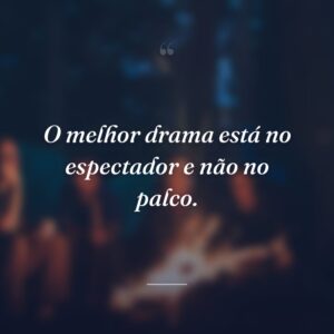 O melhor drama está no espectador e não no palco.
