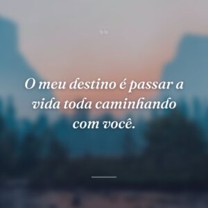 O meu destino é passar a vida toda caminhando com você.