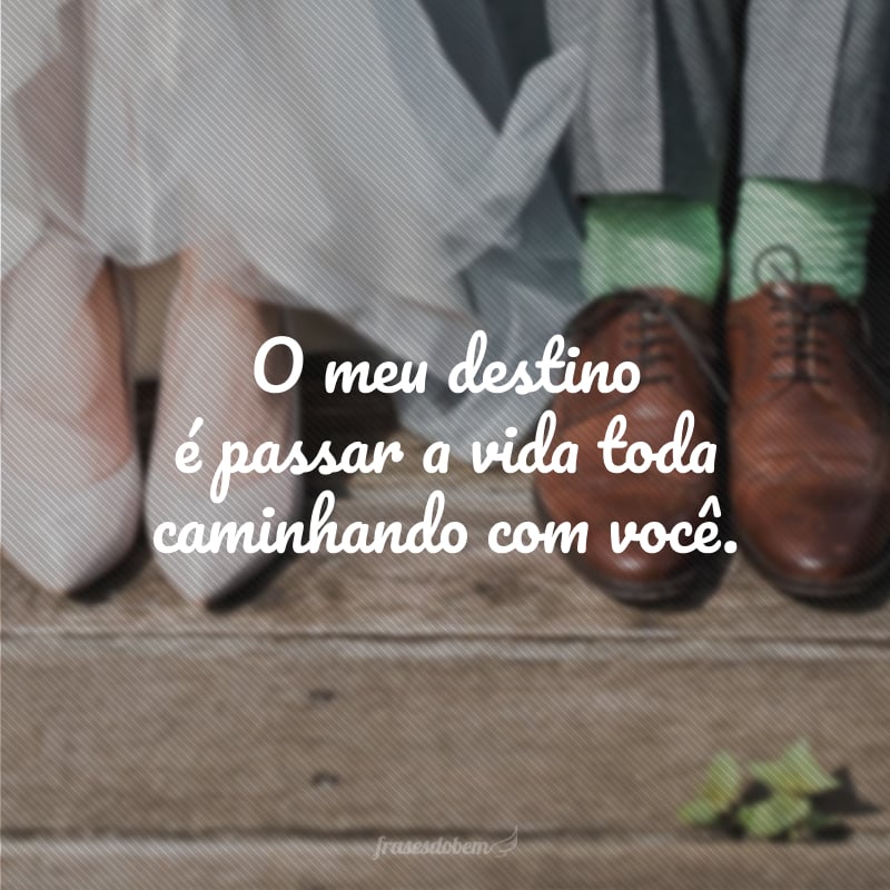 O meu destino é passar a vida toda caminhando com você.