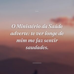 O Ministério da Saúde adverte: te ver longe de mim me faz sentir saudades.