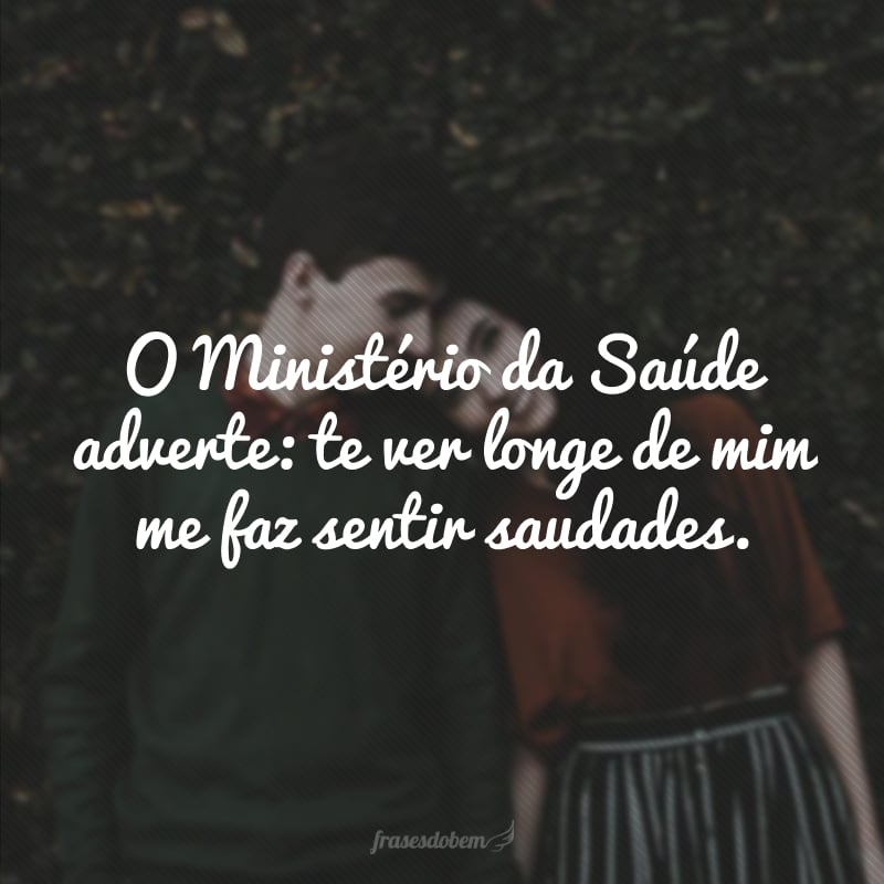 O Ministério da Saúde adverte: te ver longe de mim me faz sentir saudades.