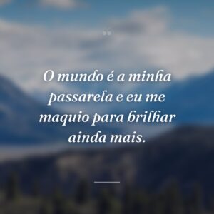 O mundo é a minha passarela e eu me maquio para brilhar ainda mais.