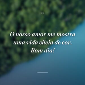 O nosso amor me mostra uma vida cheia de cor. Bom dia!