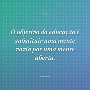 O objetivo da educação é substituir uma mente vazia por uma mente aberta.