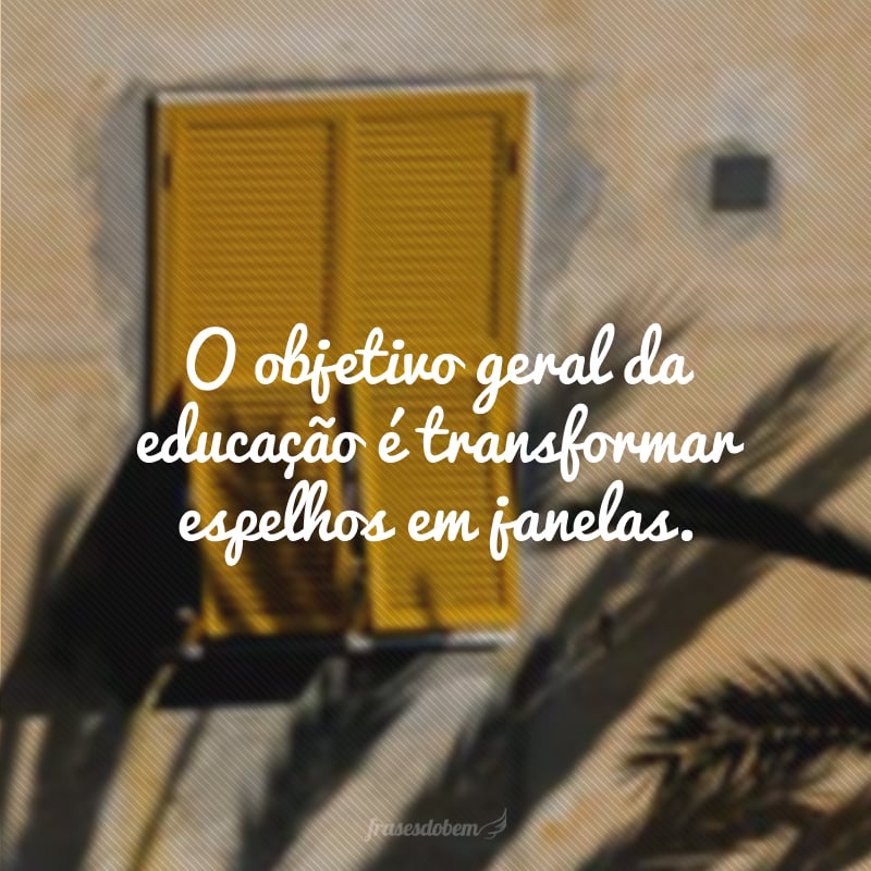 O objetivo geral da educação é transformar espelhos em janelas.