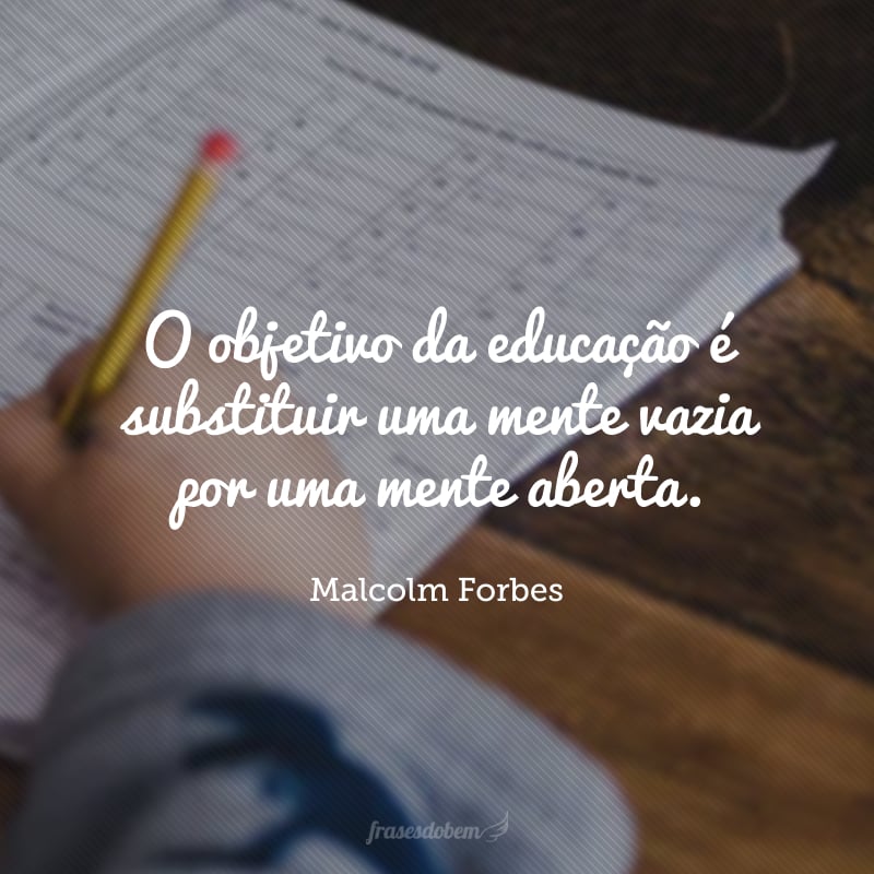 O objetivo da educação é substituir uma mente vazia por uma mente aberta.