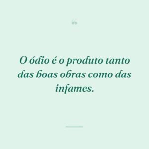 O ódio é o produto tanto das boas obras como das infames.