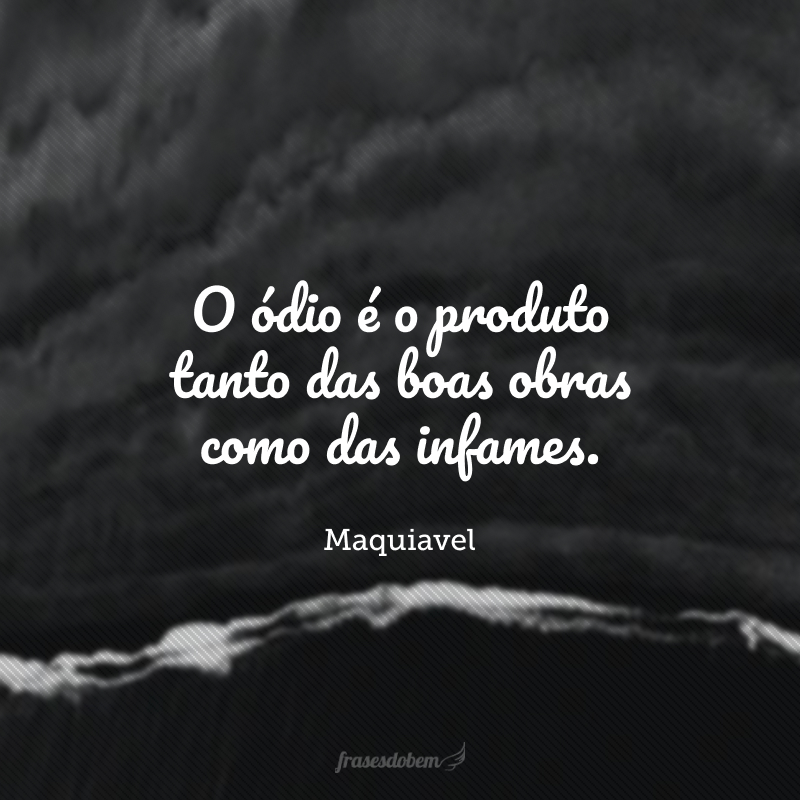 O ódio é o produto tanto das boas obras como das infames.