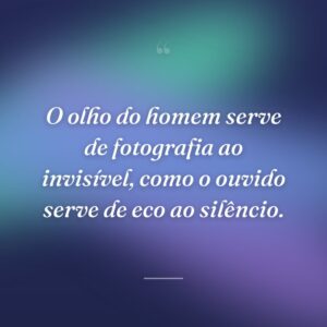 O olho do homem serve de fotografia ao invisível, como o ouvido serve de eco ao silêncio.