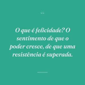 O que é felicidade? O sentimento de que o poder cresce, de que uma resistência é superada.