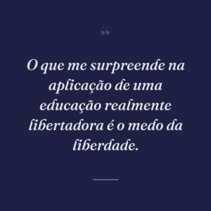 O que me surpreende na aplicação de uma educação realmente libertadora é o medo da liberdade.