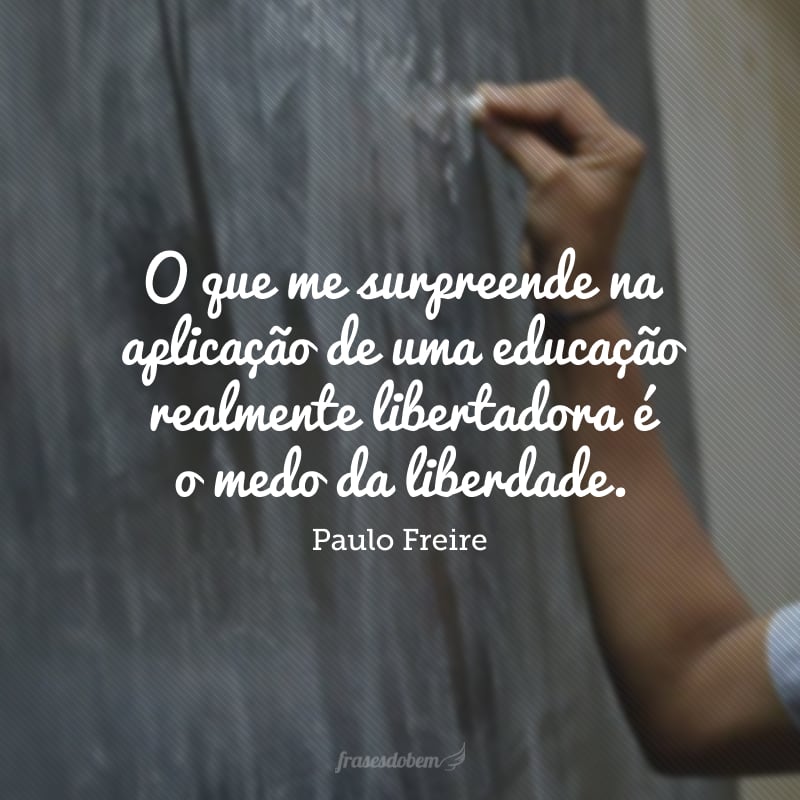 O que me surpreende na aplicação de uma educação realmente libertadora é o medo da liberdade.