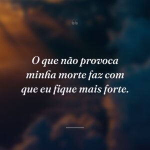 O que não provoca minha morte faz com que eu fique mais forte.