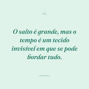 O salto é grande, mas o tempo é um tecido invisível em que se pode bordar tudo.