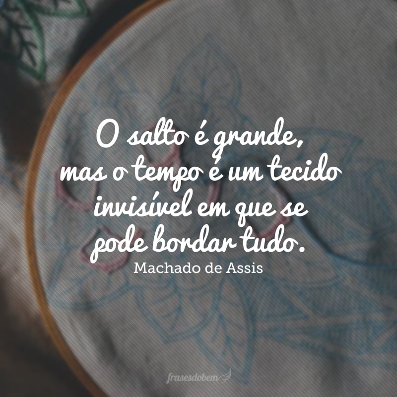 O salto é grande, mas o tempo é um tecido invisível em que se pode bordar tudo.