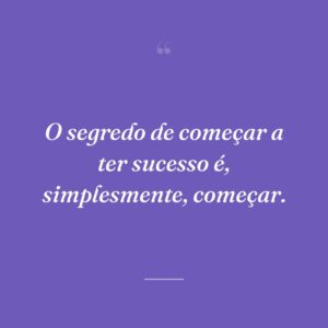 O segredo de começar a ter sucesso é, simplesmente, começar.